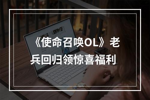 《使命召唤OL》老兵回归领惊喜福利