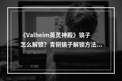 《Valheim英灵神殿》镐子怎么解锁？青铜镐子解锁方法介绍