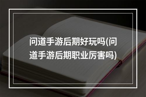 问道手游后期好玩吗(问道手游后期职业厉害吗)