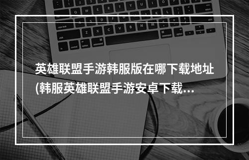 英雄联盟手游韩服版在哪下载地址(韩服英雄联盟手游安卓下载安装)