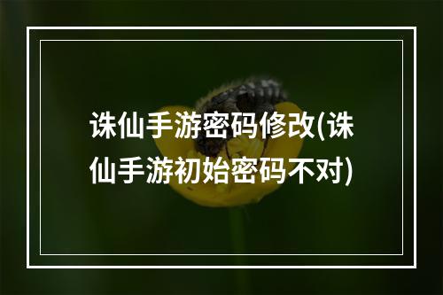 诛仙手游密码修改(诛仙手游初始密码不对)