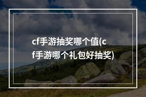 cf手游抽奖哪个值(cf手游哪个礼包好抽奖)