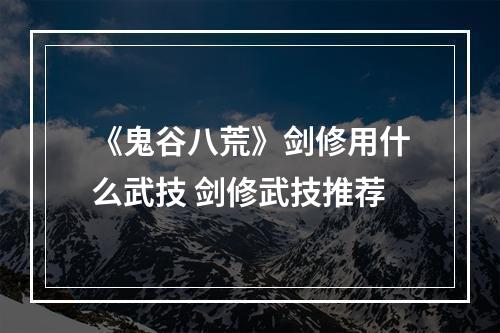 《鬼谷八荒》剑修用什么武技 剑修武技推荐