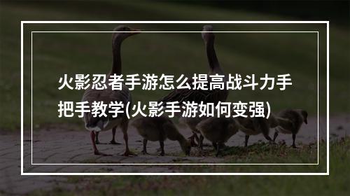 火影忍者手游怎么提高战斗力手把手教学(火影手游如何变强)