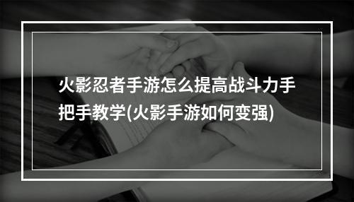 火影忍者手游怎么提高战斗力手把手教学(火影手游如何变强)