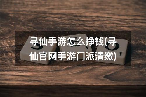 寻仙手游怎么挣钱(寻仙官网手游门派清缴)