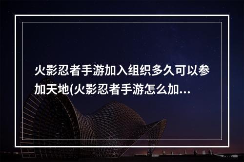 火影忍者手游加入组织多久可以参加天地(火影忍者手游怎么加入组织)