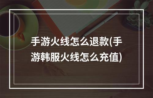 手游火线怎么退款(手游韩服火线怎么充值)