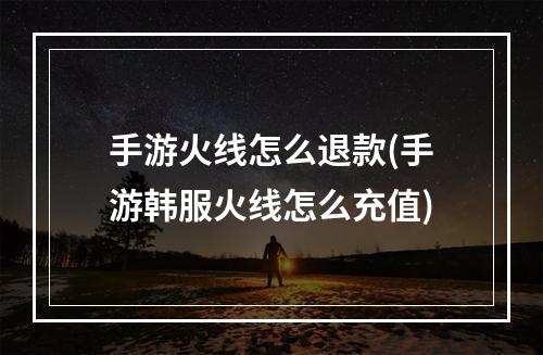 手游火线怎么退款(手游韩服火线怎么充值)