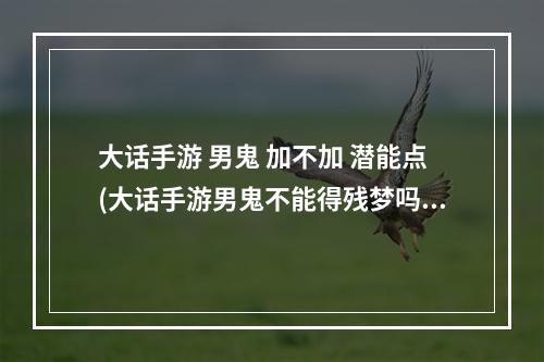 大话手游 男鬼 加不加 潜能点(大话手游男鬼不能得残梦吗)