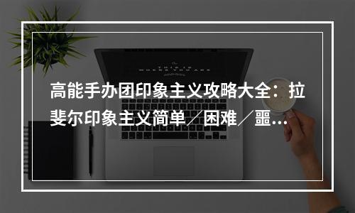 高能手办团印象主义攻略大全：拉斐尔印象主义简单／困难／噩梦通关阵容攻略[多图]