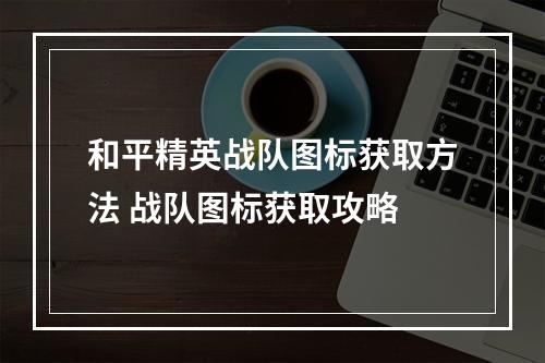 和平精英战队图标获取方法 战队图标获取攻略