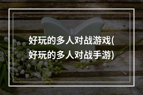 好玩的多人对战游戏(好玩的多人对战手游)