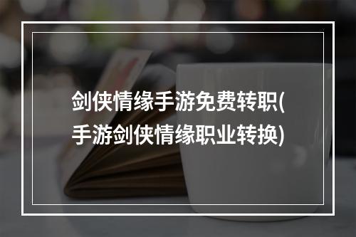 剑侠情缘手游免费转职(手游剑侠情缘职业转换)