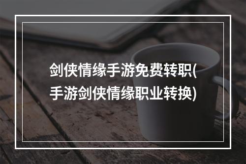 剑侠情缘手游免费转职(手游剑侠情缘职业转换)