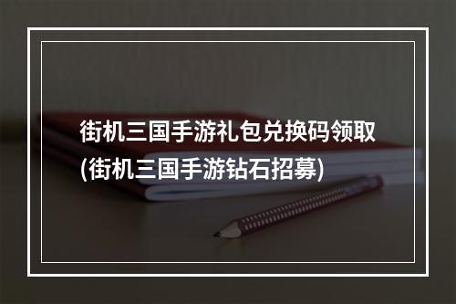 街机三国手游礼包兑换码领取(街机三国手游钻石招募)