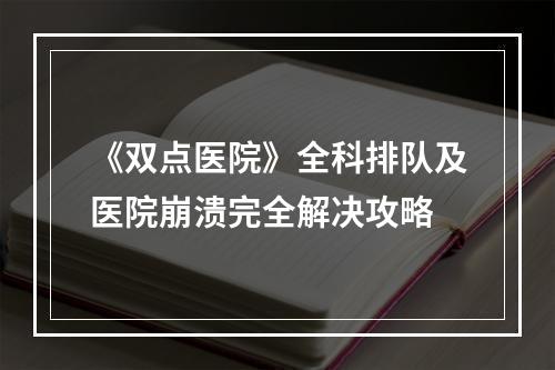 《双点医院》全科排队及医院崩溃完全解决攻略