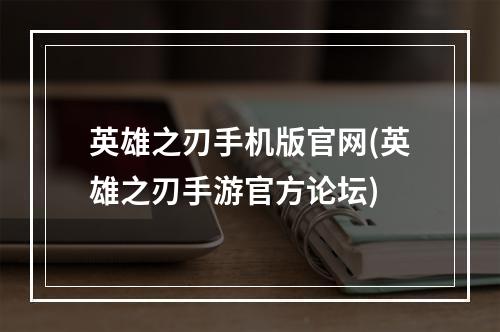 英雄之刃手机版官网(英雄之刃手游官方论坛)