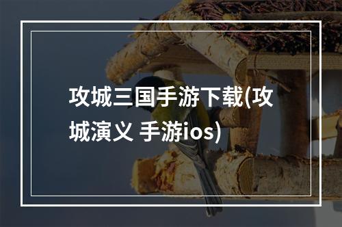 攻城三国手游下载(攻城演义 手游ios)