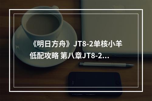 《明日方舟》JT8-2单核小羊低配攻略 第八章JT8-2塔露拉怎么打