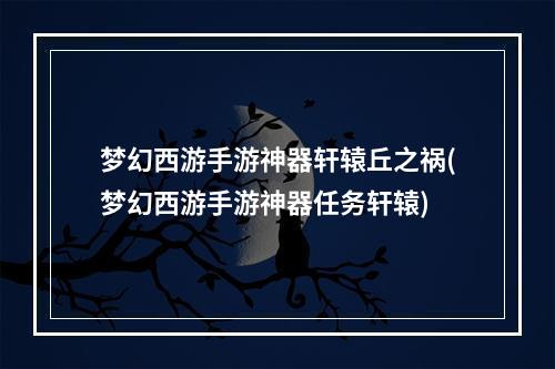 梦幻西游手游神器轩辕丘之祸(梦幻西游手游神器任务轩辕)