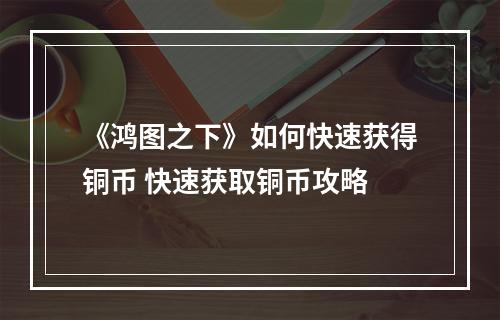 《鸿图之下》如何快速获得铜币 快速获取铜币攻略