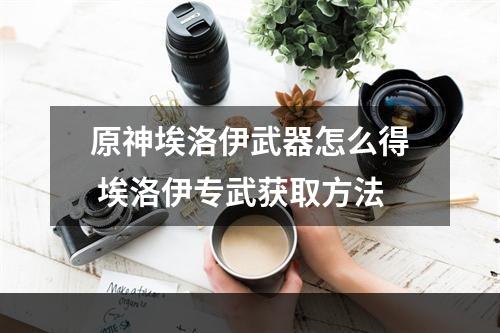 原神埃洛伊武器怎么得 埃洛伊专武获取方法