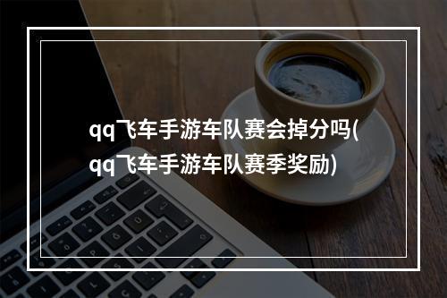 qq飞车手游车队赛会掉分吗(qq飞车手游车队赛季奖励)