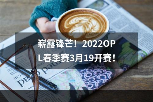 崭露锋芒！2022OPL春季赛3月19开赛！