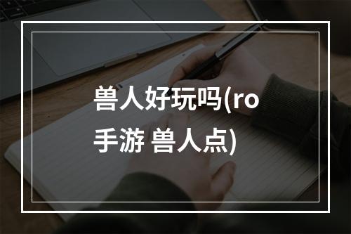 兽人好玩吗(ro手游 兽人点)