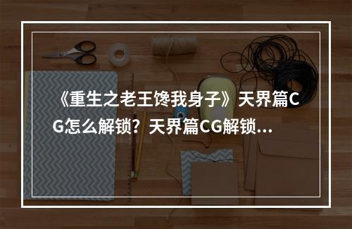 《重生之老王馋我身子》天界篇CG怎么解锁？天界篇CG解锁指南