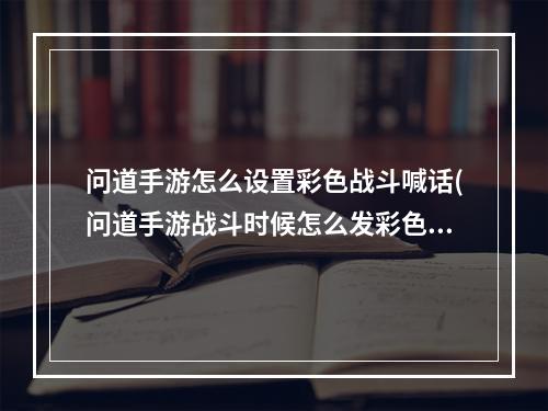 问道手游怎么设置彩色战斗喊话(问道手游战斗时候怎么发彩色字)