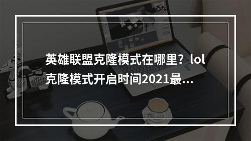 英雄联盟克隆模式在哪里？lol克隆模式开启时间2021最新[多图]