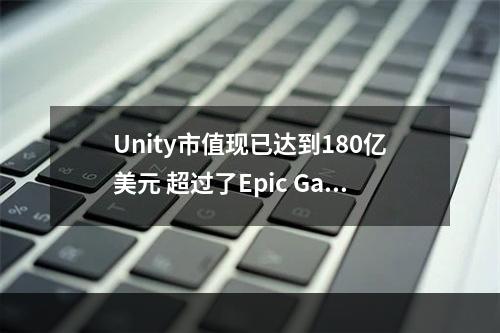 Unity市值现已达到180亿美元 超过了Epic Games