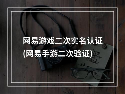 网易游戏二次实名认证(网易手游二次验证)