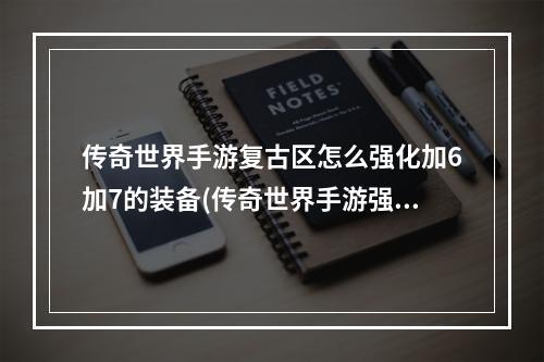 传奇世界手游复古区怎么强化加6加7的装备(传奇世界手游强化15秘籍)