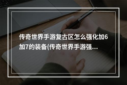 传奇世界手游复古区怎么强化加6加7的装备(传奇世界手游强化15秘籍)