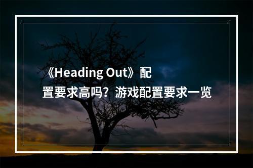 《Heading Out》配置要求高吗？游戏配置要求一览