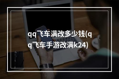 qq飞车满改多少钱(qq飞车手游改满k24)