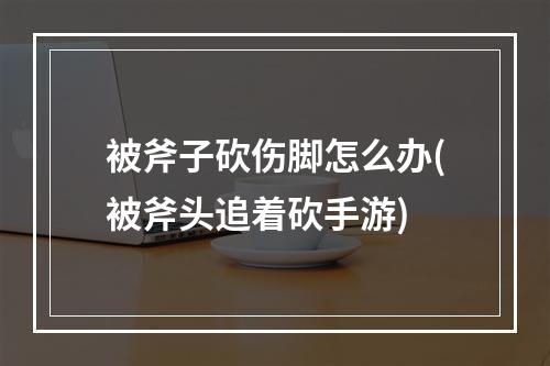 被斧子砍伤脚怎么办(被斧头追着砍手游)