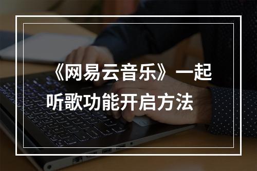 《网易云音乐》一起听歌功能开启方法