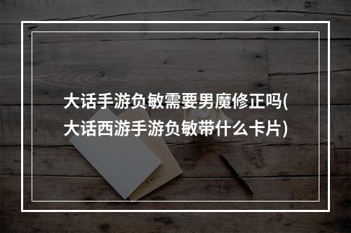 大话手游负敏需要男魔修正吗(大话西游手游负敏带什么卡片)