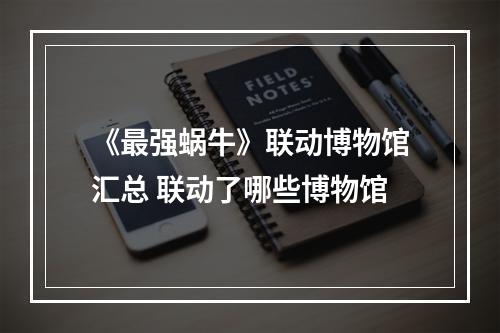 《最强蜗牛》联动博物馆汇总 联动了哪些博物馆