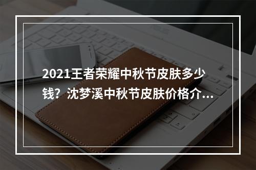 2021王者荣耀中秋节皮肤多少钱？沈梦溪中秋节皮肤价格介绍[多图]