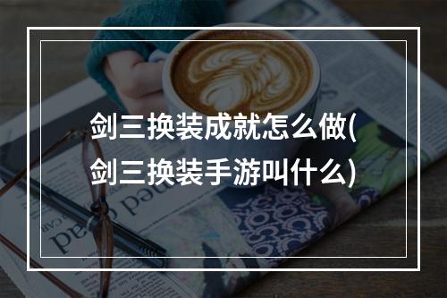 剑三换装成就怎么做(剑三换装手游叫什么)