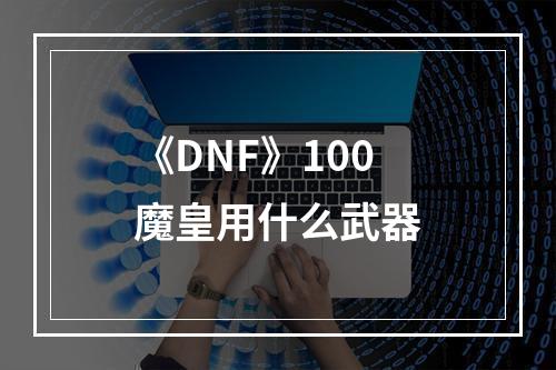 《DNF》100魔皇用什么武器