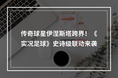 传奇球星伊涅斯塔跨界！《实况足球》史诗级联动来袭