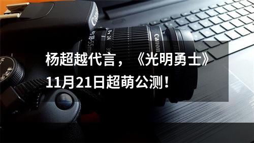 杨超越代言，《光明勇士》11月21日超萌公测！