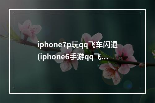 iphone7p玩qq飞车闪退(iphone6手游qq飞车闪退怎么回事)