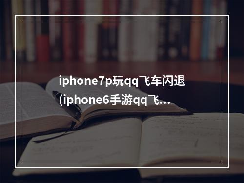 iphone7p玩qq飞车闪退(iphone6手游qq飞车闪退怎么回事)